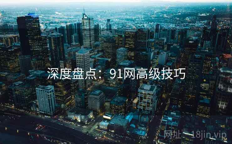 深度盘点：91网高级技巧