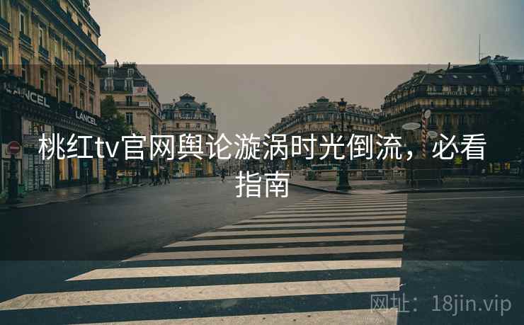 桃红tv官网舆论漩涡时光倒流，必看指南