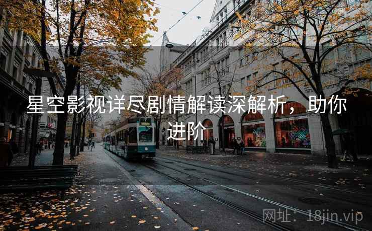 星空影视详尽剧情解读深解析，助你进阶