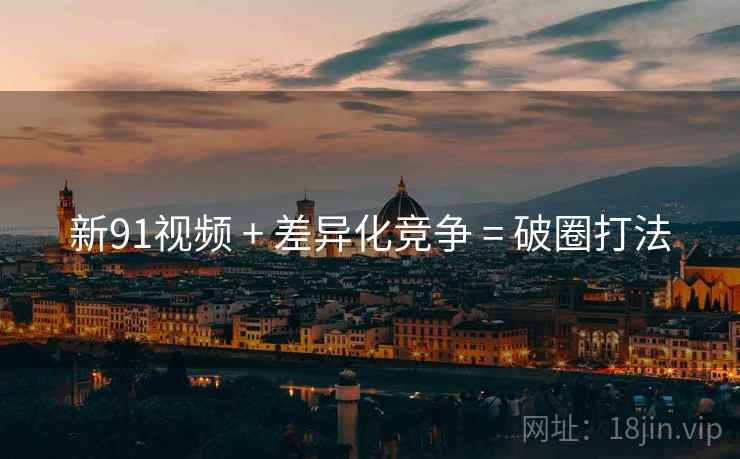 新91视频 + 差异化竞争 = 破圈打法