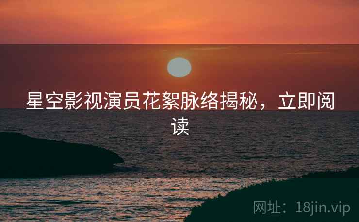 星空影视演员花絮脉络揭秘，立即阅读