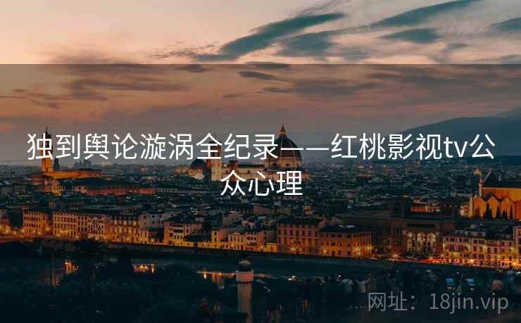 独到舆论漩涡全纪录——红桃影视tv公众心理